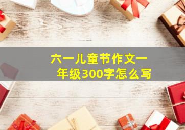 六一儿童节作文一年级300字怎么写