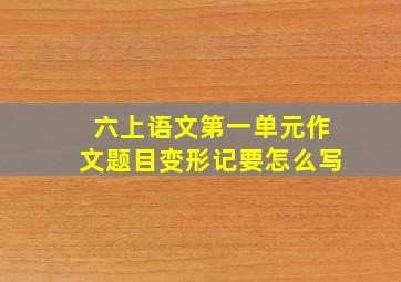 六上语文第一单元作文题目变形记要怎么写