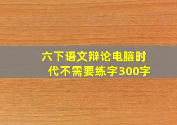 六下语文辩论电脑时代不需要练字300字