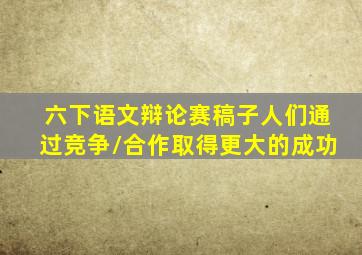 六下语文辩论赛稿子人们通过竞争/合作取得更大的成功