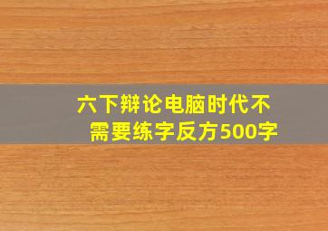 六下辩论电脑时代不需要练字反方500字