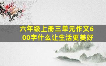 六年级上册三单元作文600字什么让生活更美好