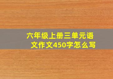 六年级上册三单元语文作文450字怎么写