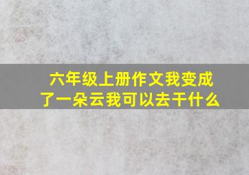 六年级上册作文我变成了一朵云我可以去干什么