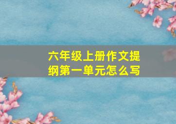 六年级上册作文提纲第一单元怎么写