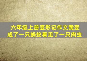 六年级上册变形记作文我变成了一只蚂蚁看见了一只肉虫