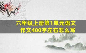 六年级上册第1单元语文作文400字左右怎么写