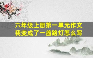 六年级上册第一单元作文我变成了一盏路灯怎么写