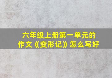 六年级上册第一单元的作文《变形记》怎么写好