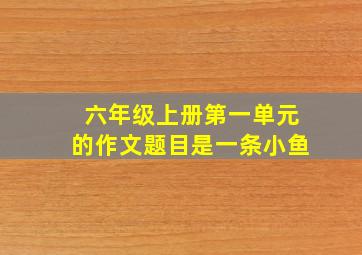 六年级上册第一单元的作文题目是一条小鱼