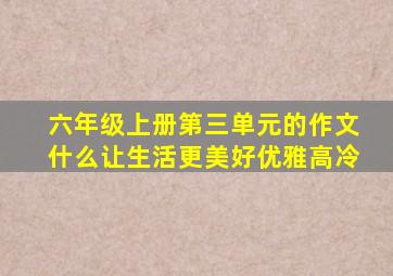 六年级上册第三单元的作文什么让生活更美好优雅高冷