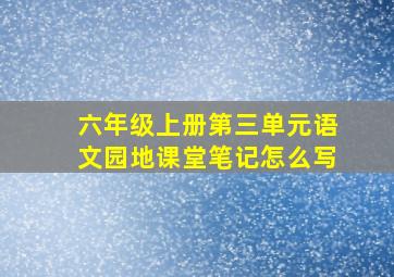 六年级上册第三单元语文园地课堂笔记怎么写