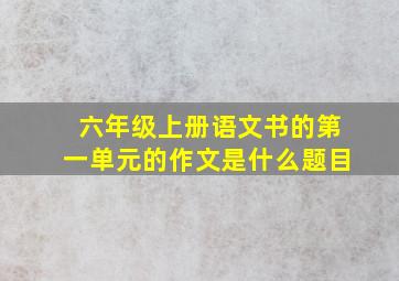 六年级上册语文书的第一单元的作文是什么题目