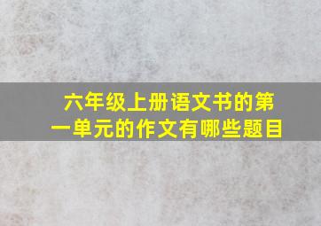 六年级上册语文书的第一单元的作文有哪些题目