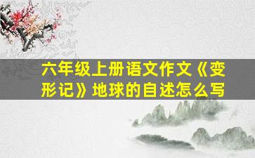 六年级上册语文作文《变形记》地球的自述怎么写