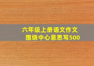 六年级上册语文作文围绕中心意思写500