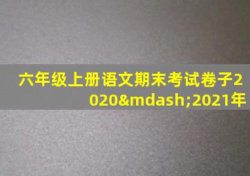 六年级上册语文期末考试卷子2020—2021年