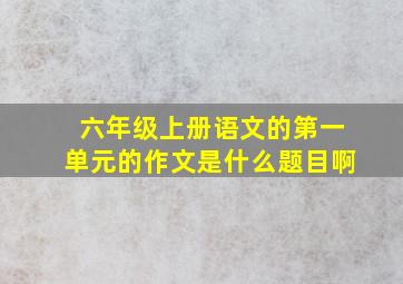 六年级上册语文的第一单元的作文是什么题目啊