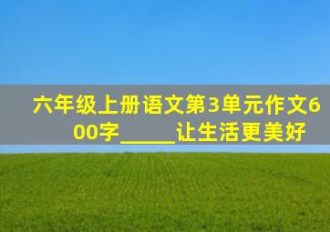 六年级上册语文第3单元作文600字_____让生活更美好