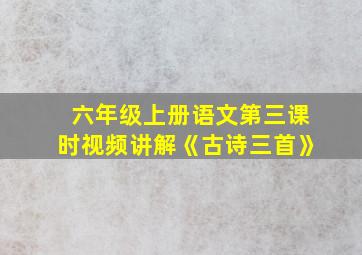 六年级上册语文第三课时视频讲解《古诗三首》