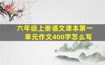 六年级上册语文课本第一单元作文400字怎么写