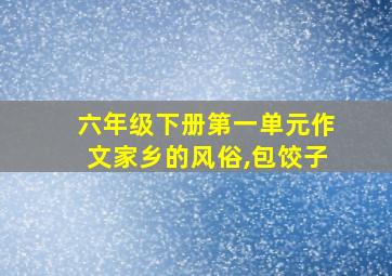 六年级下册第一单元作文家乡的风俗,包饺子