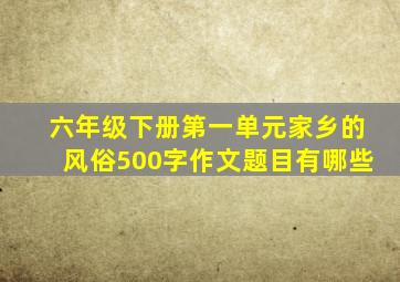 六年级下册第一单元家乡的风俗500字作文题目有哪些