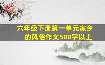 六年级下册第一单元家乡的风俗作文500字以上