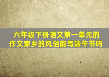 六年级下册语文第一单元的作文家乡的风俗能写端午节吗