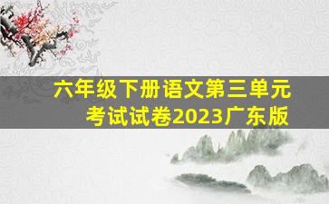 六年级下册语文第三单元考试试卷2023广东版