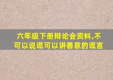 六年级下册辩论会资料,不可以说谎可以讲善意的谎言