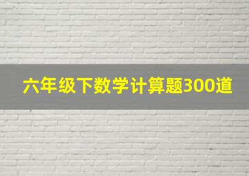 六年级下数学计算题300道