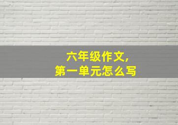 六年级作文,第一单元怎么写