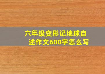 六年级变形记地球自述作文600字怎么写