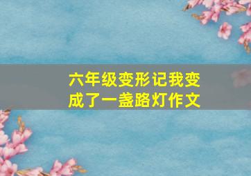 六年级变形记我变成了一盏路灯作文