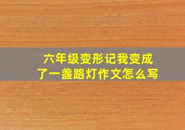 六年级变形记我变成了一盏路灯作文怎么写