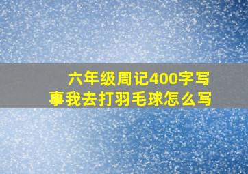 六年级周记400字写事我去打羽毛球怎么写