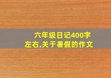 六年级日记400字左右,关于暑假的作文