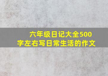 六年级日记大全500字左右写日常生活的作文