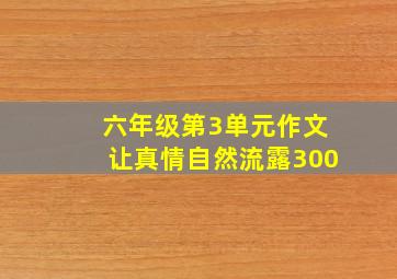 六年级第3单元作文让真情自然流露300