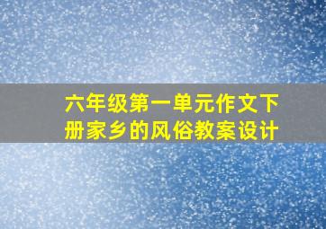 六年级第一单元作文下册家乡的风俗教案设计