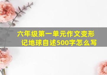 六年级第一单元作文变形记地球自述500字怎么写