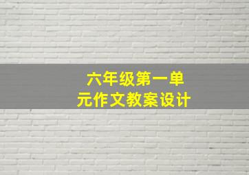 六年级第一单元作文教案设计