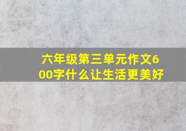 六年级第三单元作文600字什么让生活更美好