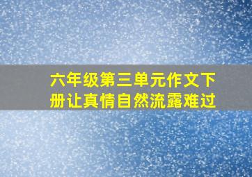 六年级第三单元作文下册让真情自然流露难过