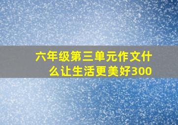 六年级第三单元作文什么让生活更美好300