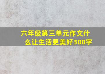 六年级第三单元作文什么让生活更美好300字