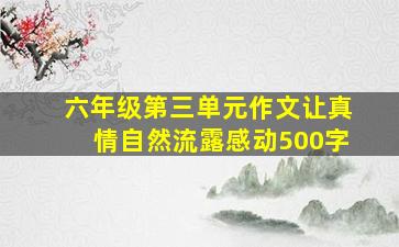 六年级第三单元作文让真情自然流露感动500字