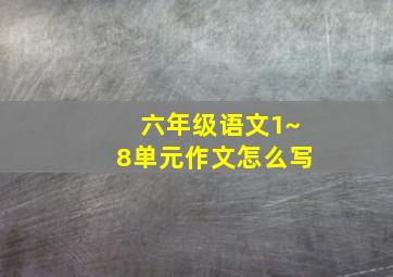 六年级语文1~8单元作文怎么写