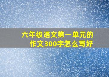 六年级语文第一单元的作文300字怎么写好